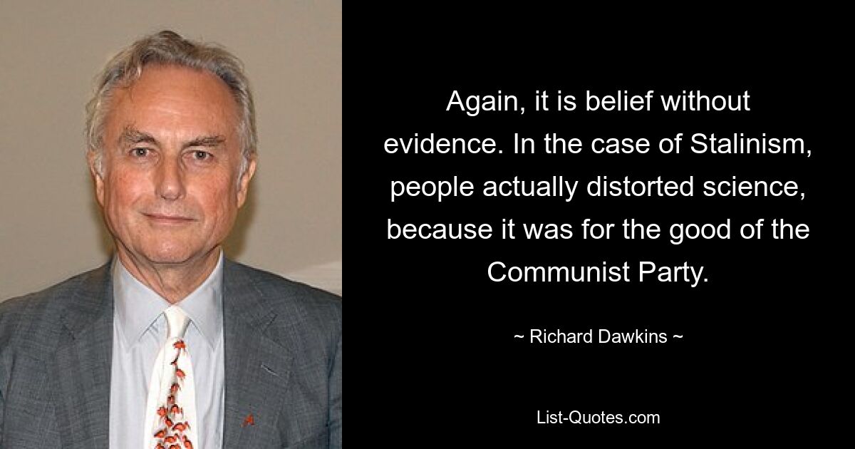 Again, it is belief without evidence. In the case of Stalinism, people actually distorted science, because it was for the good of the Communist Party. — © Richard Dawkins