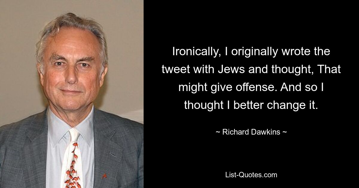 Ironically, I originally wrote the tweet with Jews and thought, That might give offense. And so I thought I better change it. — © Richard Dawkins