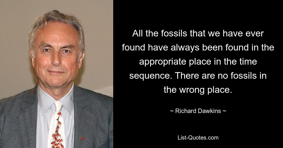 All the fossils that we have ever found have always been found in the appropriate place in the time sequence. There are no fossils in the wrong place. — © Richard Dawkins