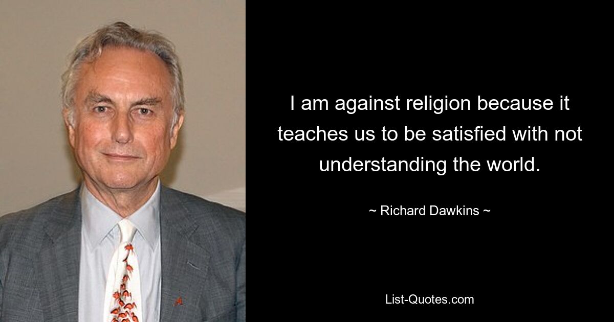 I am against religion because it teaches us to be satisfied with not understanding the world. — © Richard Dawkins