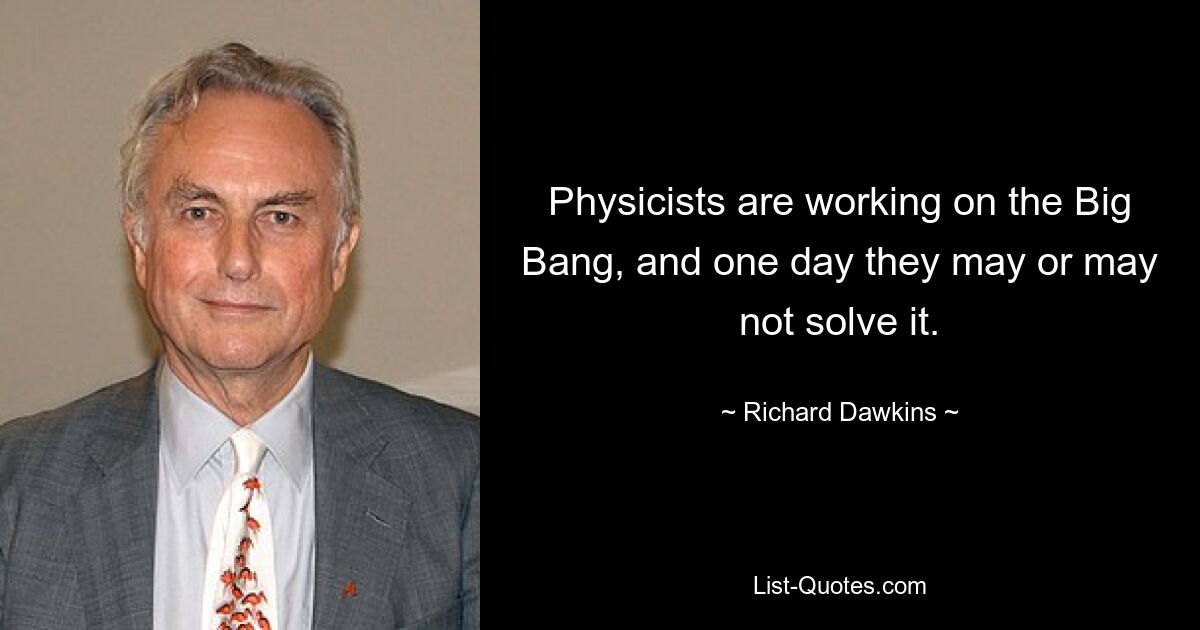 Physicists are working on the Big Bang, and one day they may or may not solve it. — © Richard Dawkins