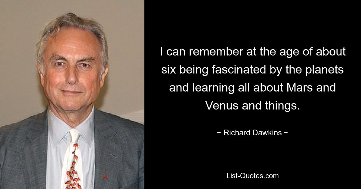 I can remember at the age of about six being fascinated by the planets and learning all about Mars and Venus and things. — © Richard Dawkins