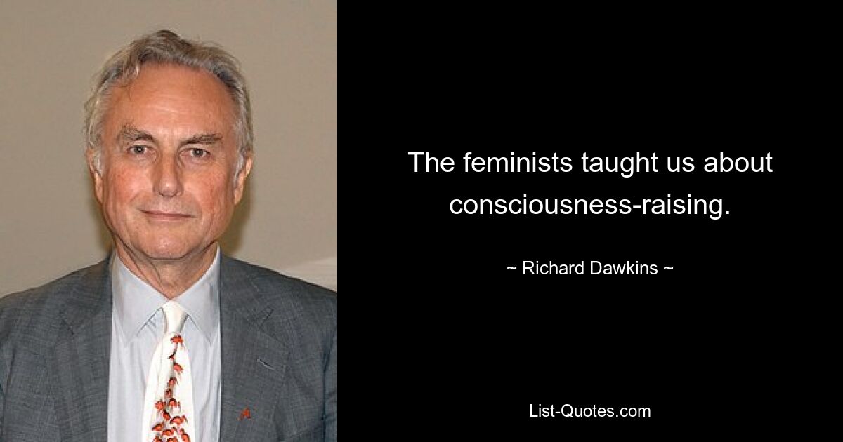 The feminists taught us about consciousness-raising. — © Richard Dawkins