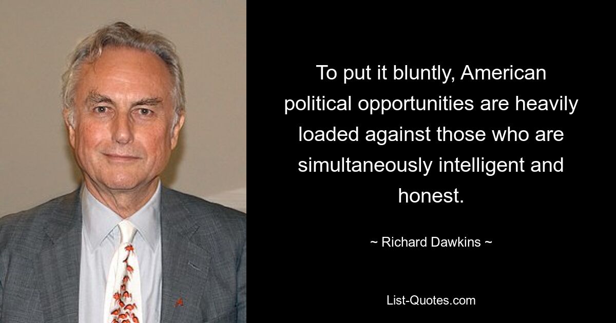 To put it bluntly, American political opportunities are heavily loaded against those who are simultaneously intelligent and honest. — © Richard Dawkins