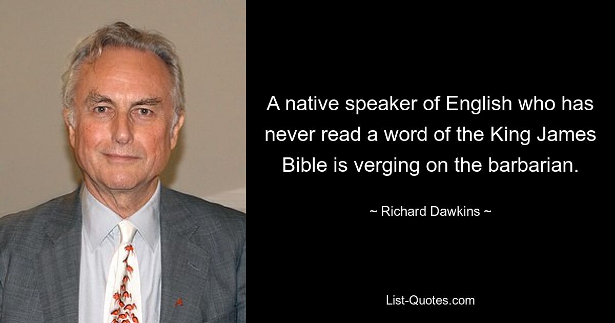 A native speaker of English who has never read a word of the King James Bible is verging on the barbarian. — © Richard Dawkins