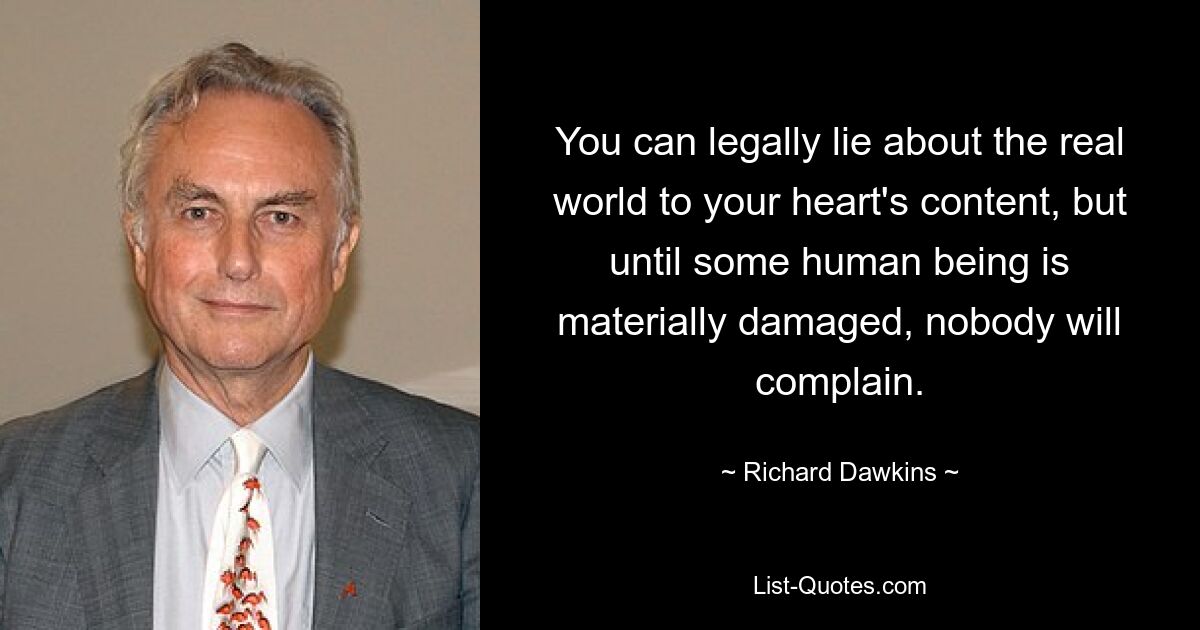 You can legally lie about the real world to your heart's content, but until some human being is materially damaged, nobody will complain. — © Richard Dawkins