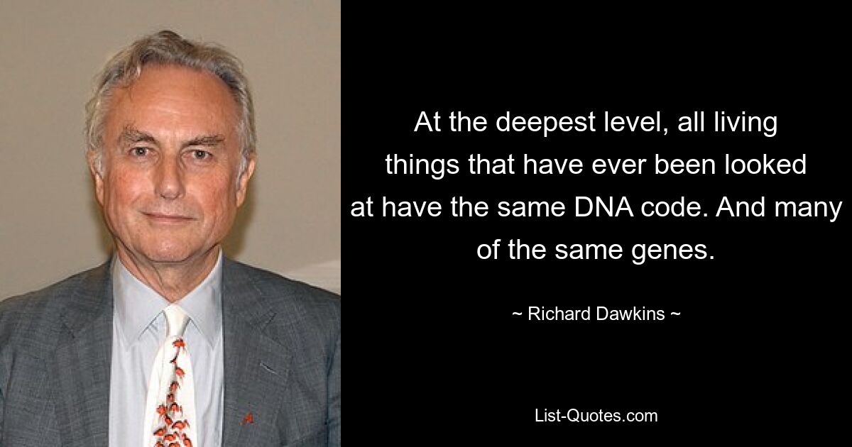 At the deepest level, all living things that have ever been looked at have the same DNA code. And many of the same genes. — © Richard Dawkins