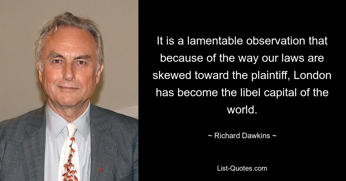 It is a lamentable observation that because of the way our laws are skewed toward the plaintiff, London has become the libel capital of the world. — © Richard Dawkins