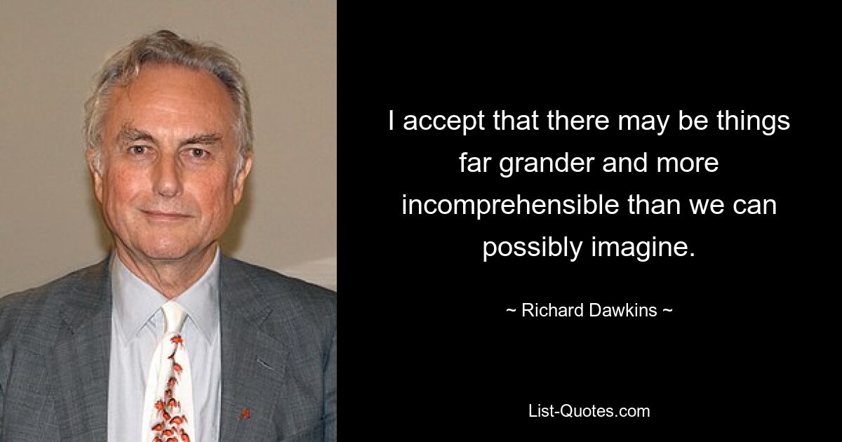 I accept that there may be things far grander and more incomprehensible than we can possibly imagine. — © Richard Dawkins