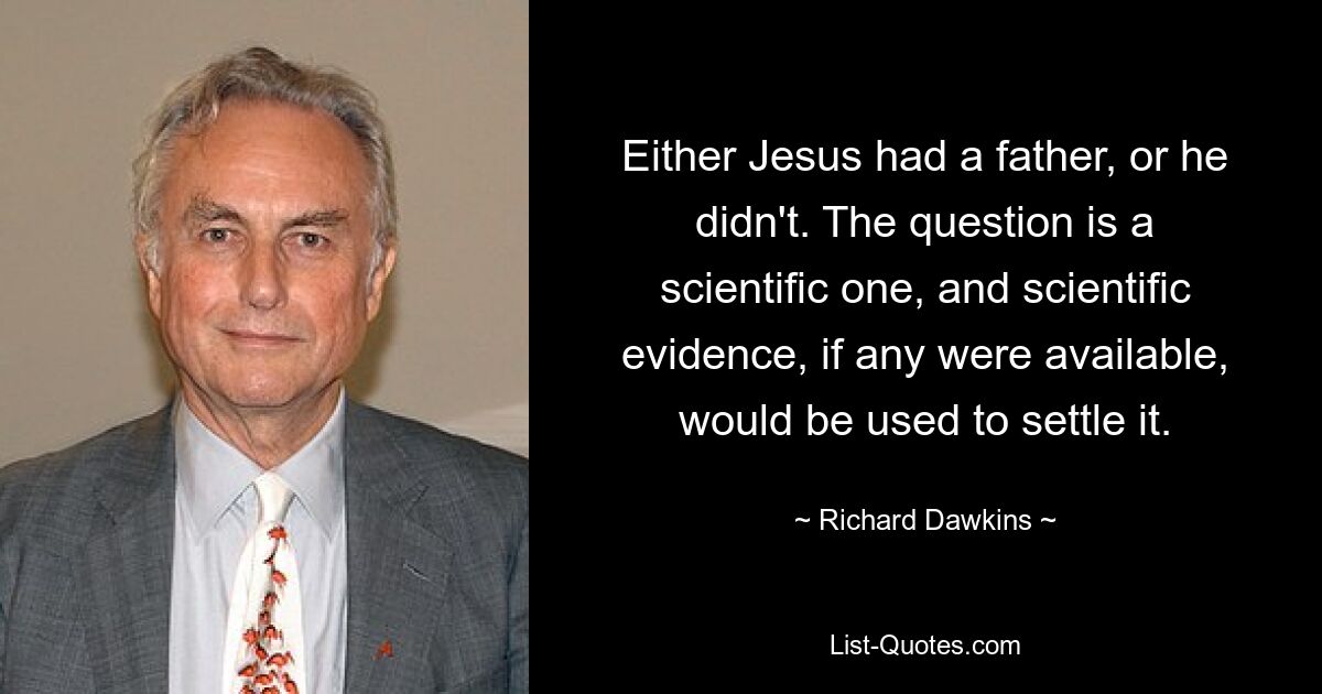 Either Jesus had a father, or he didn't. The question is a scientific one, and scientific evidence, if any were available, would be used to settle it. — © Richard Dawkins