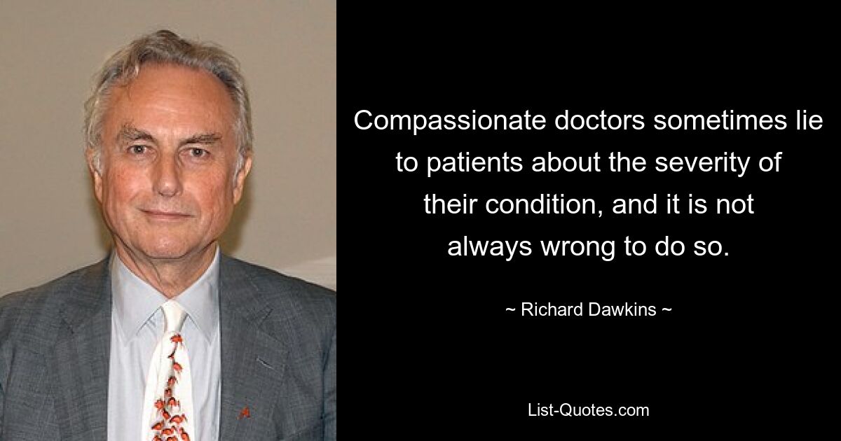 Compassionate doctors sometimes lie to patients about the severity of their condition, and it is not always wrong to do so. — © Richard Dawkins