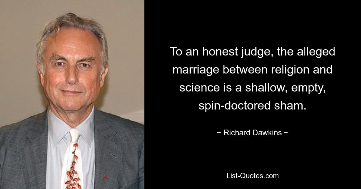 To an honest judge, the alleged marriage between religion and science is a shallow, empty, spin-doctored sham. — © Richard Dawkins