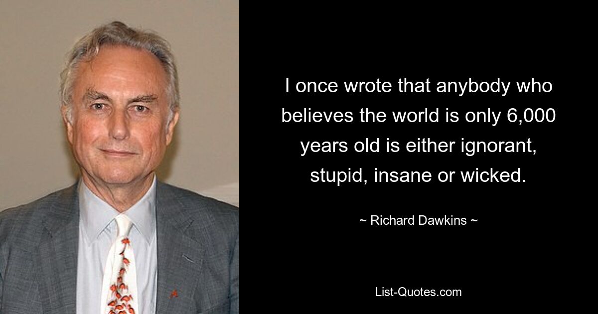 I once wrote that anybody who believes the world is only 6,000 years old is either ignorant, stupid, insane or wicked. — © Richard Dawkins