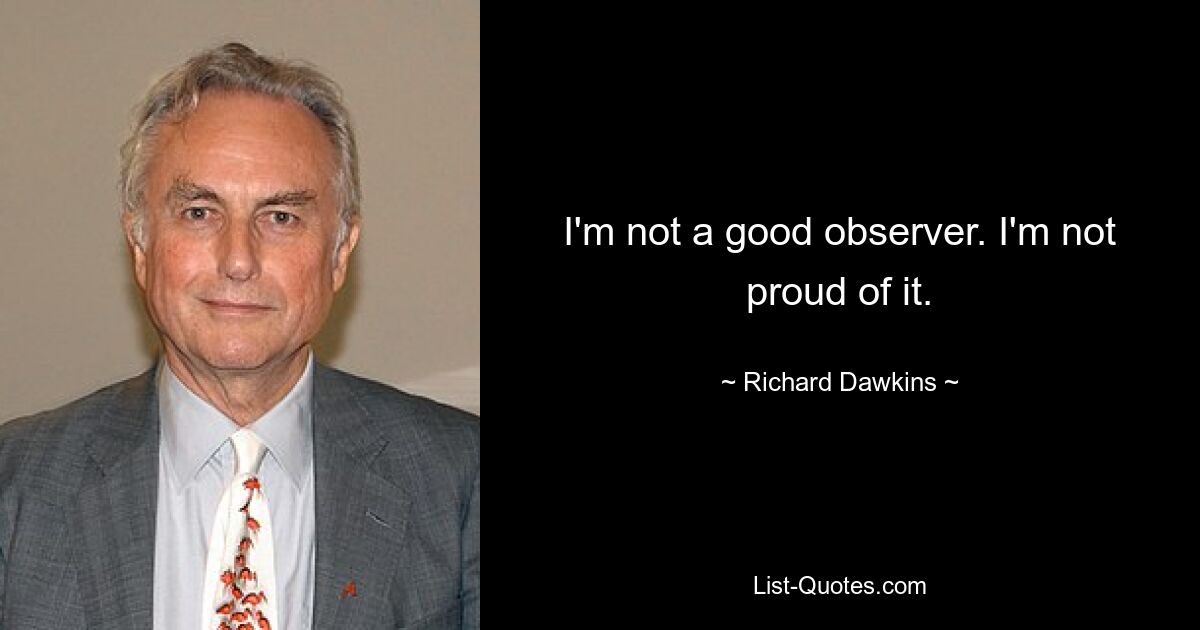 I'm not a good observer. I'm not proud of it. — © Richard Dawkins