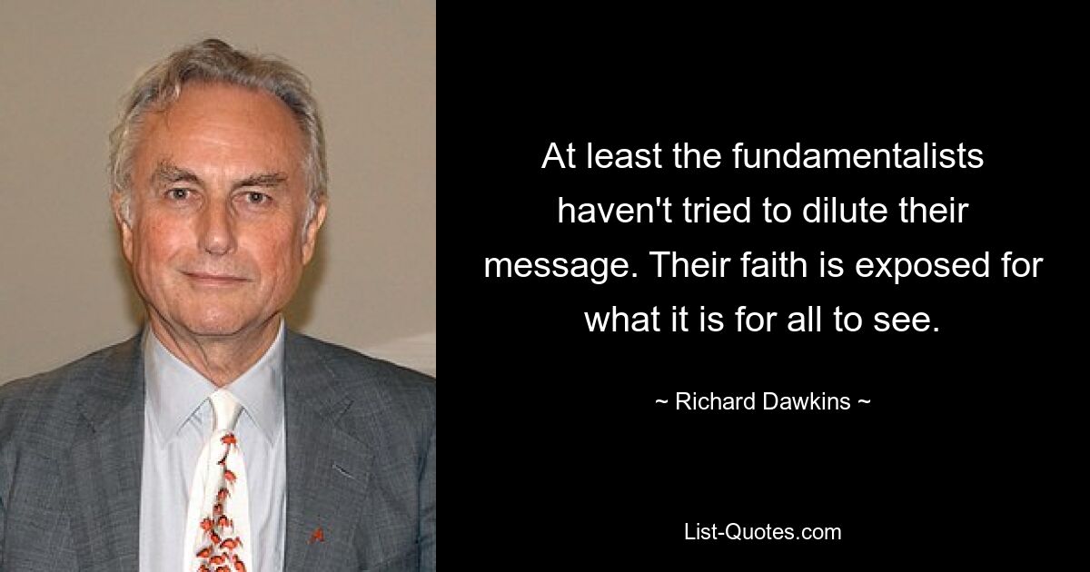 At least the fundamentalists haven't tried to dilute their message. Their faith is exposed for what it is for all to see. — © Richard Dawkins