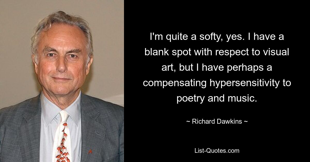 I'm quite a softy, yes. I have a blank spot with respect to visual art, but I have perhaps a compensating hypersensitivity to poetry and music. — © Richard Dawkins