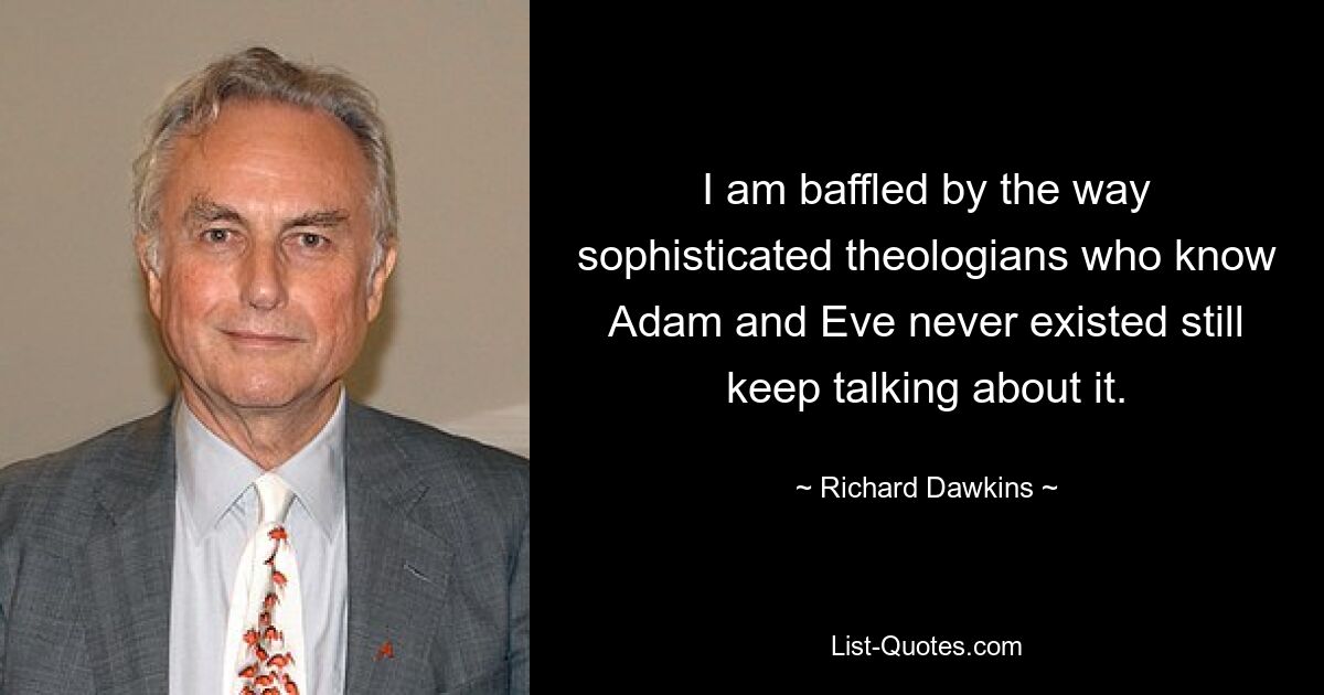 I am baffled by the way sophisticated theologians who know Adam and Eve never existed still keep talking about it. — © Richard Dawkins