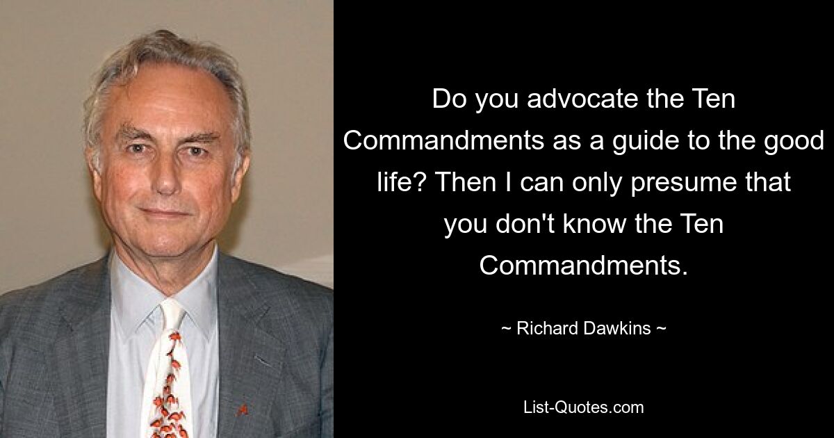 Do you advocate the Ten Commandments as a guide to the good life? Then I can only presume that you don't know the Ten Commandments. — © Richard Dawkins