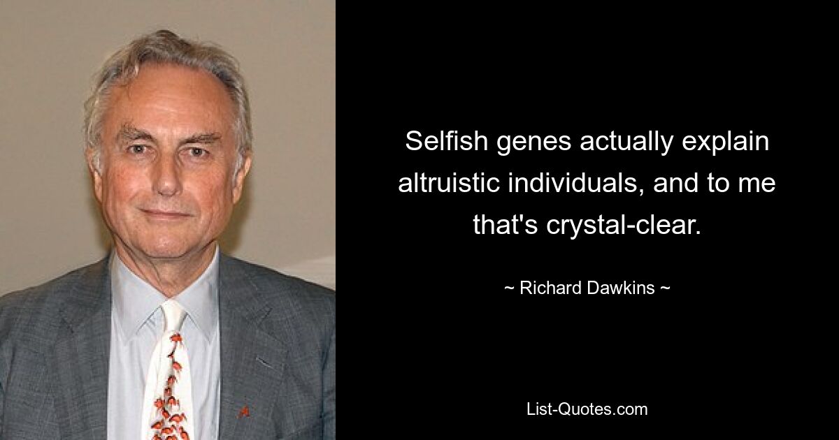 Selfish genes actually explain altruistic individuals, and to me that's crystal-clear. — © Richard Dawkins