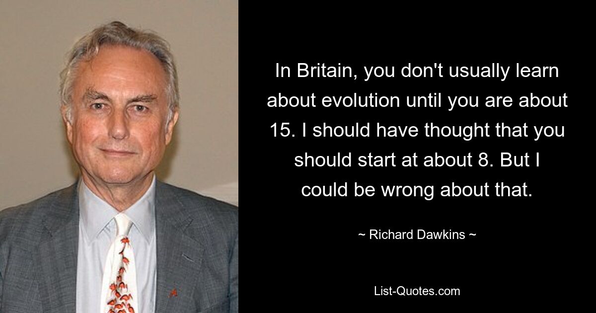 In Britain, you don't usually learn about evolution until you are about 15. I should have thought that you should start at about 8. But I could be wrong about that. — © Richard Dawkins