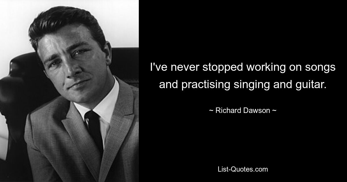 I've never stopped working on songs and practising singing and guitar. — © Richard Dawson