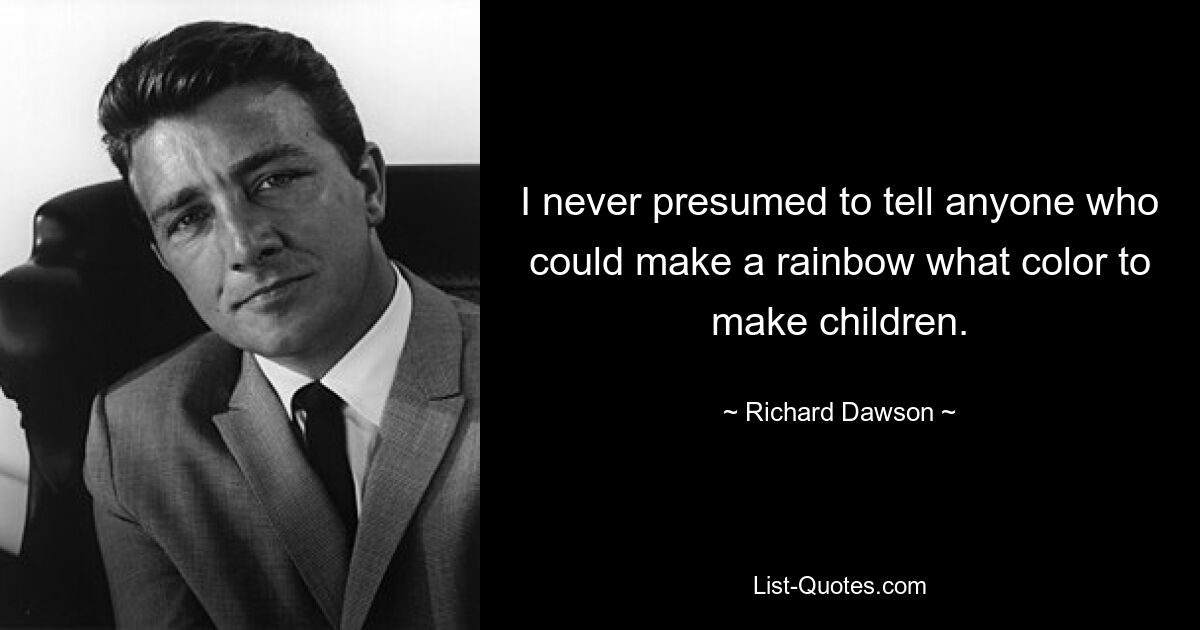 I never presumed to tell anyone who could make a rainbow what color to make children. — © Richard Dawson