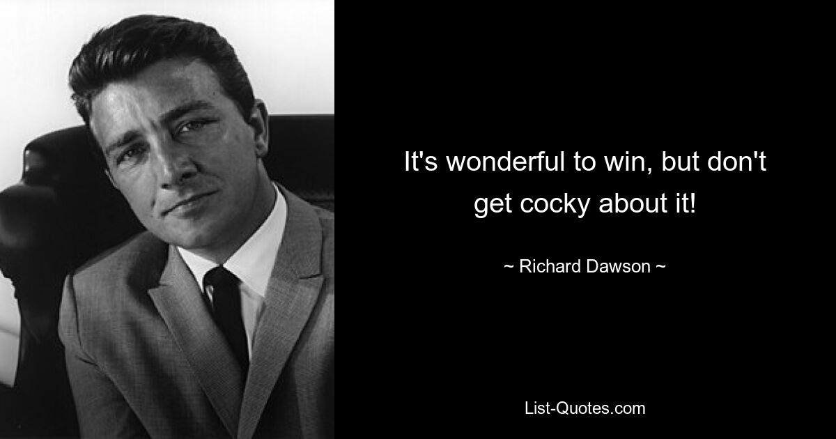 It's wonderful to win, but don't get cocky about it! — © Richard Dawson