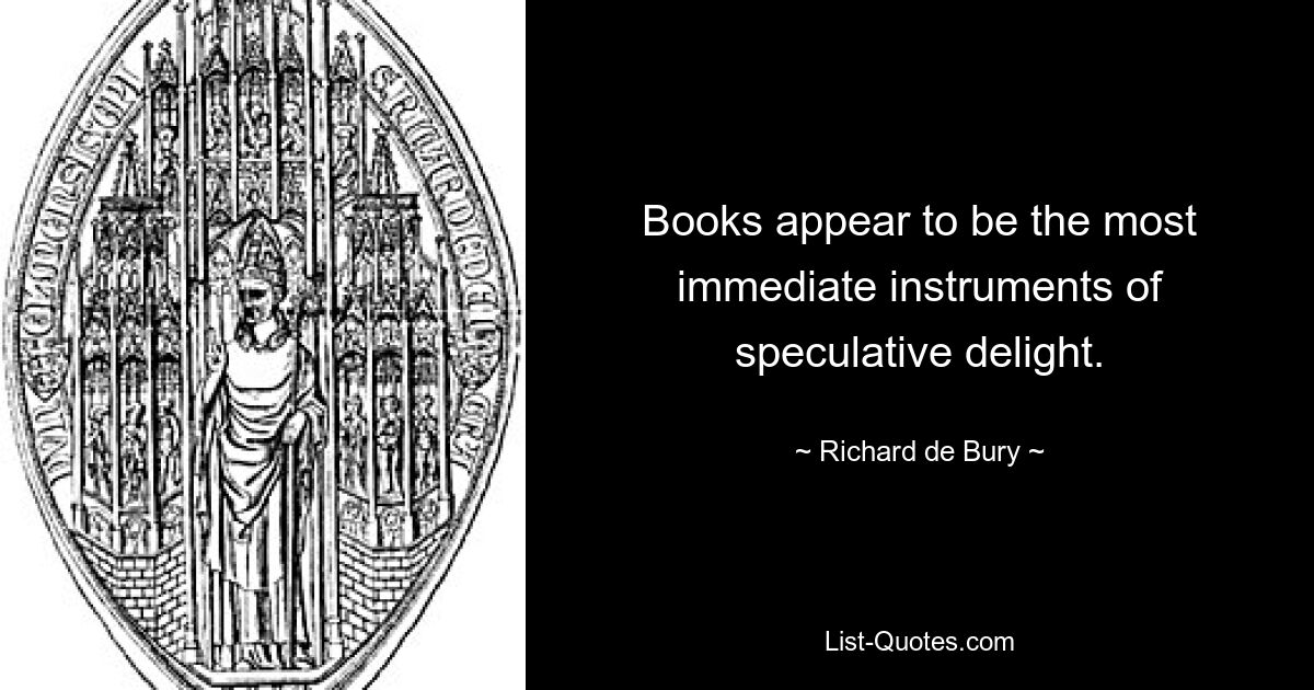 Books appear to be the most immediate instruments of speculative delight. — © Richard de Bury