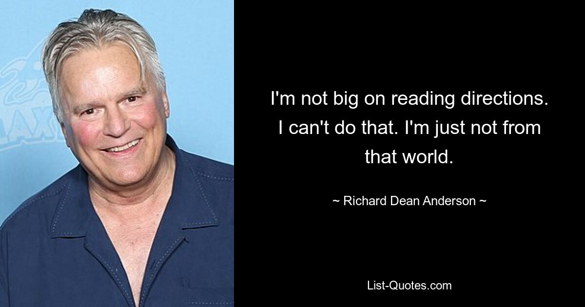 I'm not big on reading directions. I can't do that. I'm just not from that world. — © Richard Dean Anderson