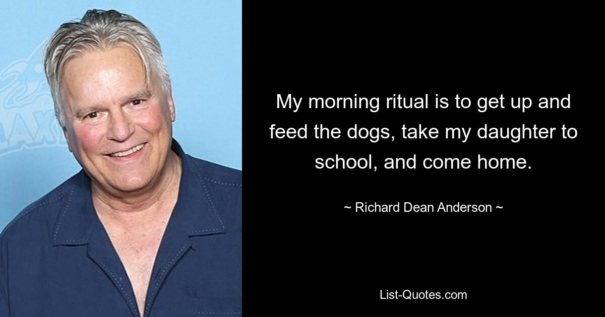 My morning ritual is to get up and feed the dogs, take my daughter to school, and come home. — © Richard Dean Anderson