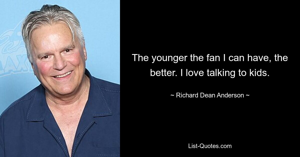 The younger the fan I can have, the better. I love talking to kids. — © Richard Dean Anderson