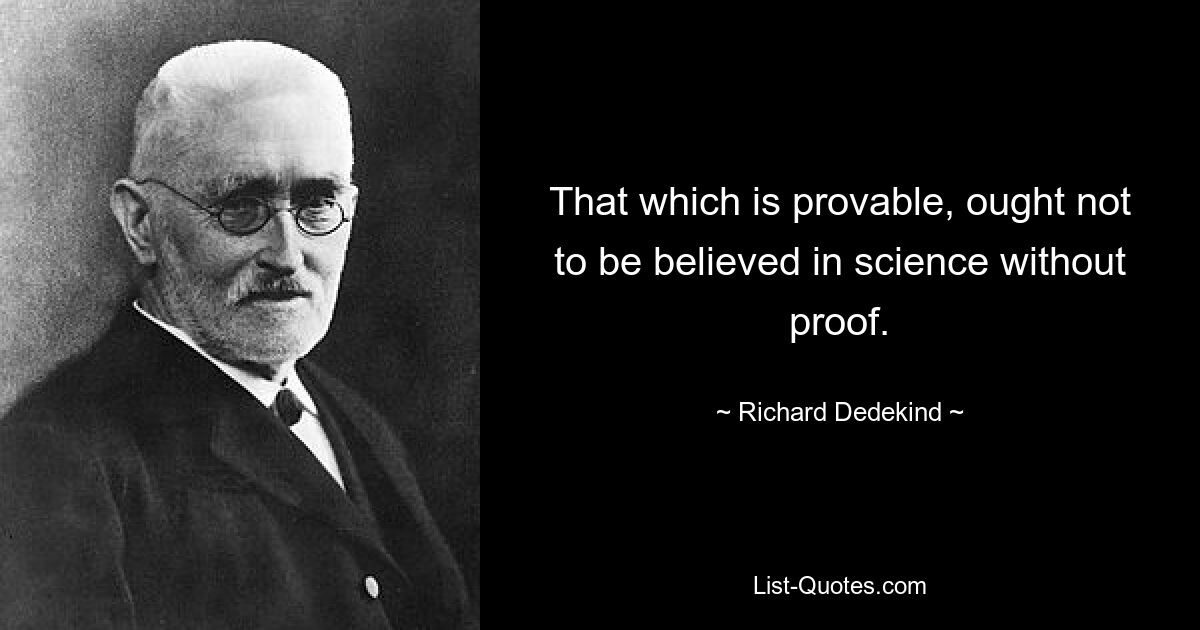 That which is provable, ought not to be believed in science without proof. — © Richard Dedekind