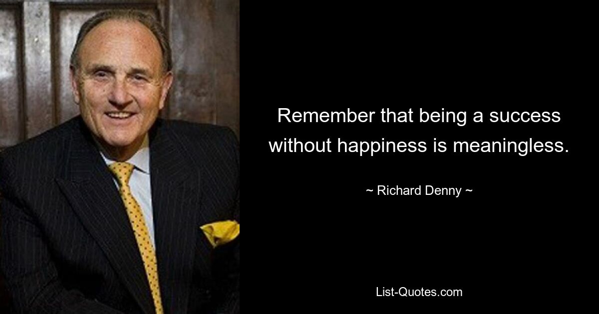 Remember that being a success without happiness is meaningless. — © Richard Denny