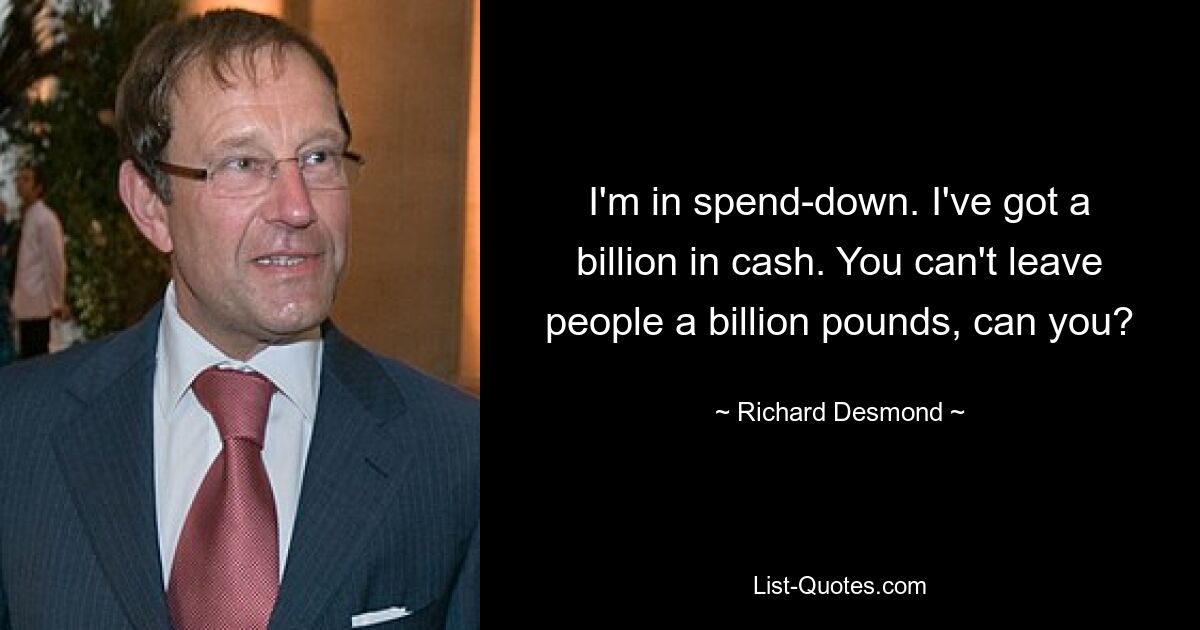 I'm in spend-down. I've got a billion in cash. You can't leave people a billion pounds, can you? — © Richard Desmond