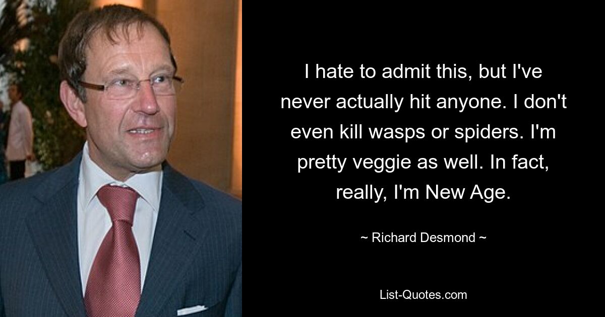 I hate to admit this, but I've never actually hit anyone. I don't even kill wasps or spiders. I'm pretty veggie as well. In fact, really, I'm New Age. — © Richard Desmond