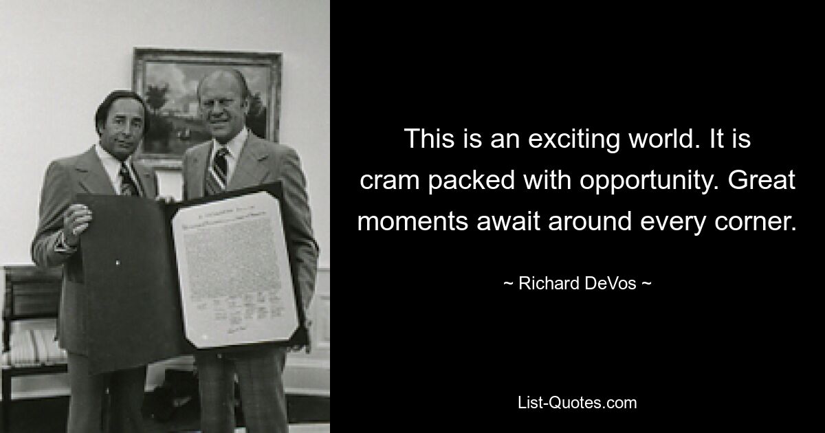 This is an exciting world. It is cram packed with opportunity. Great moments await around every corner. — © Richard DeVos