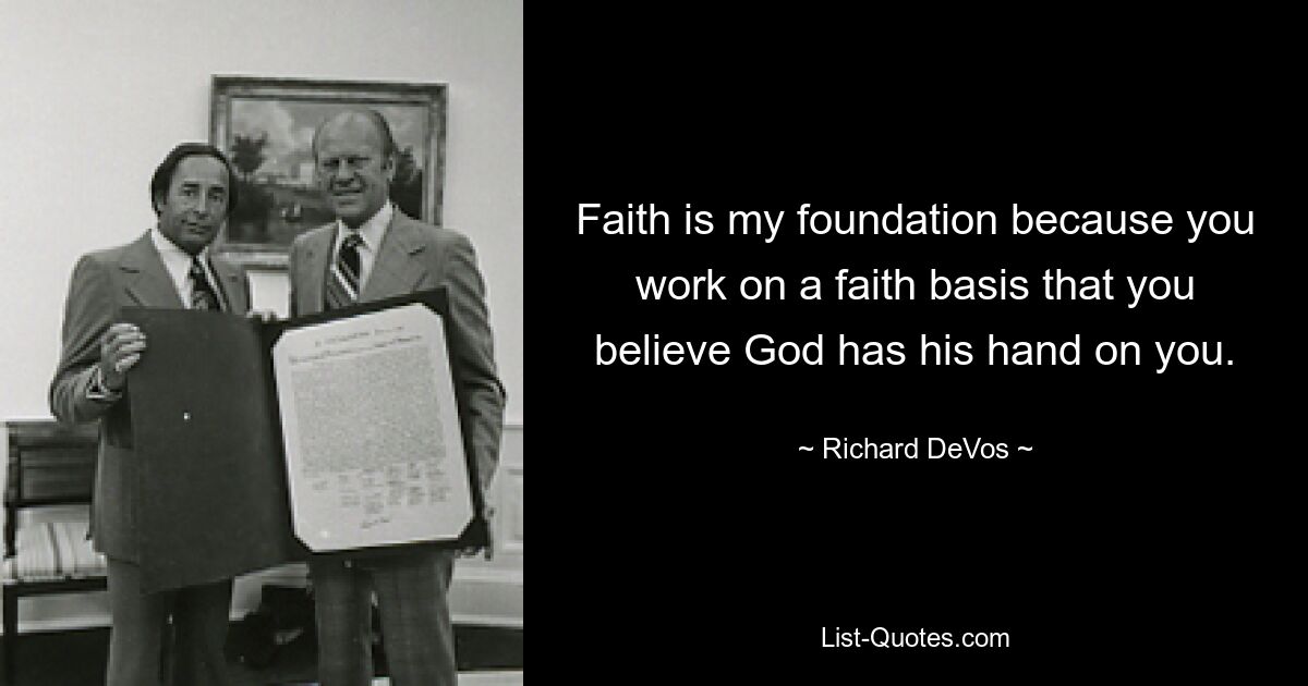 Faith is my foundation because you work on a faith basis that you believe God has his hand on you. — © Richard DeVos