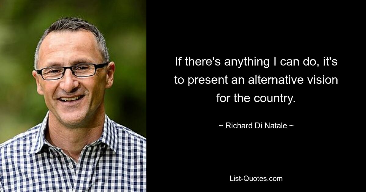 If there's anything I can do, it's to present an alternative vision for the country. — © Richard Di Natale