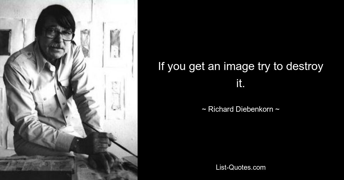 If you get an image try to destroy it. — © Richard Diebenkorn