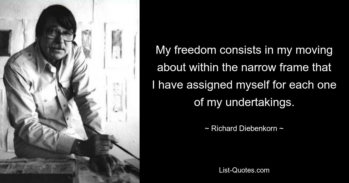 My freedom consists in my moving about within the narrow frame that I have assigned myself for each one of my undertakings. — © Richard Diebenkorn