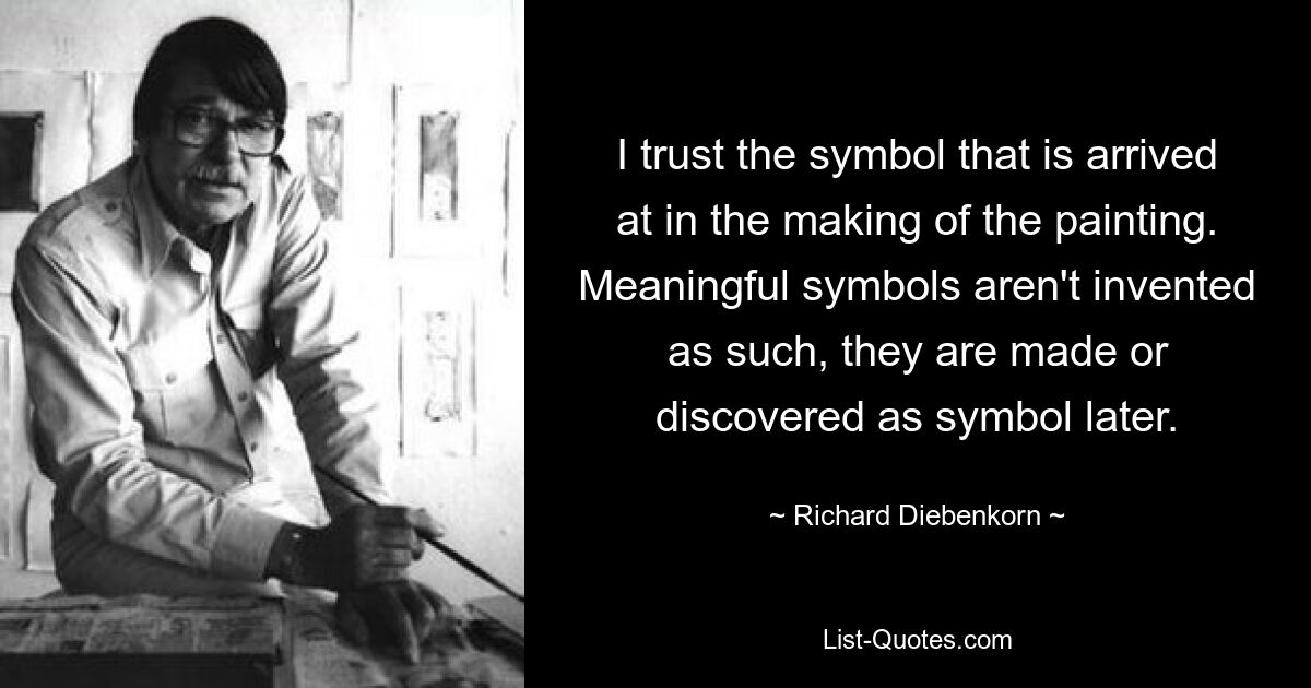 I trust the symbol that is arrived at in the making of the painting. Meaningful symbols aren't invented as such, they are made or discovered as symbol later. — © Richard Diebenkorn