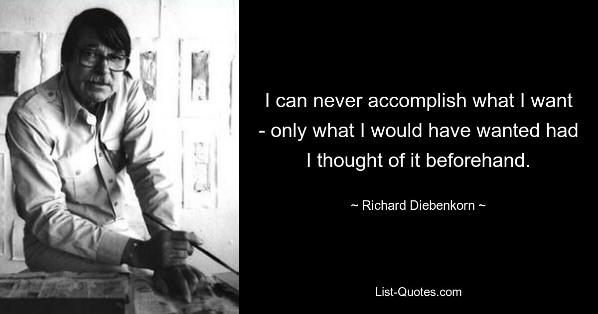 I can never accomplish what I want - only what I would have wanted had I thought of it beforehand. — © Richard Diebenkorn