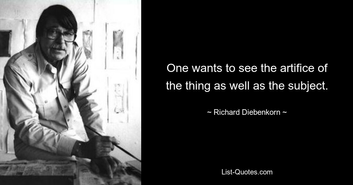 One wants to see the artifice of the thing as well as the subject. — © Richard Diebenkorn