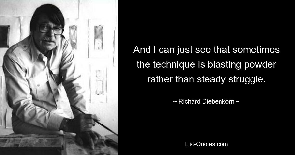 And I can just see that sometimes the technique is blasting powder rather than steady struggle. — © Richard Diebenkorn