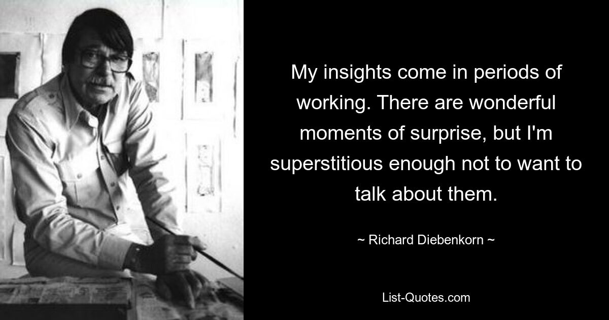 My insights come in periods of working. There are wonderful moments of surprise, but I'm superstitious enough not to want to talk about them. — © Richard Diebenkorn