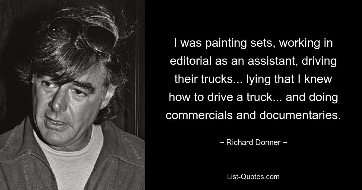 I was painting sets, working in editorial as an assistant, driving their trucks... lying that I knew how to drive a truck... and doing commercials and documentaries. — © Richard Donner