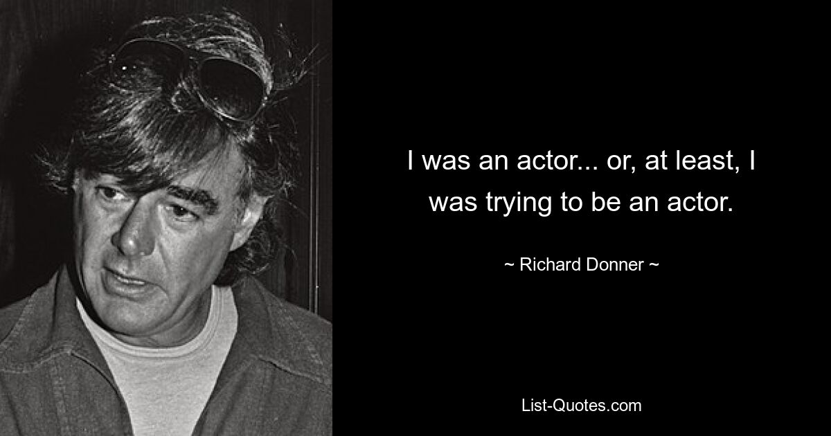 I was an actor... or, at least, I was trying to be an actor. — © Richard Donner