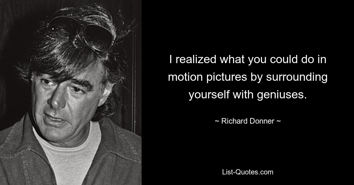 I realized what you could do in motion pictures by surrounding yourself with geniuses. — © Richard Donner