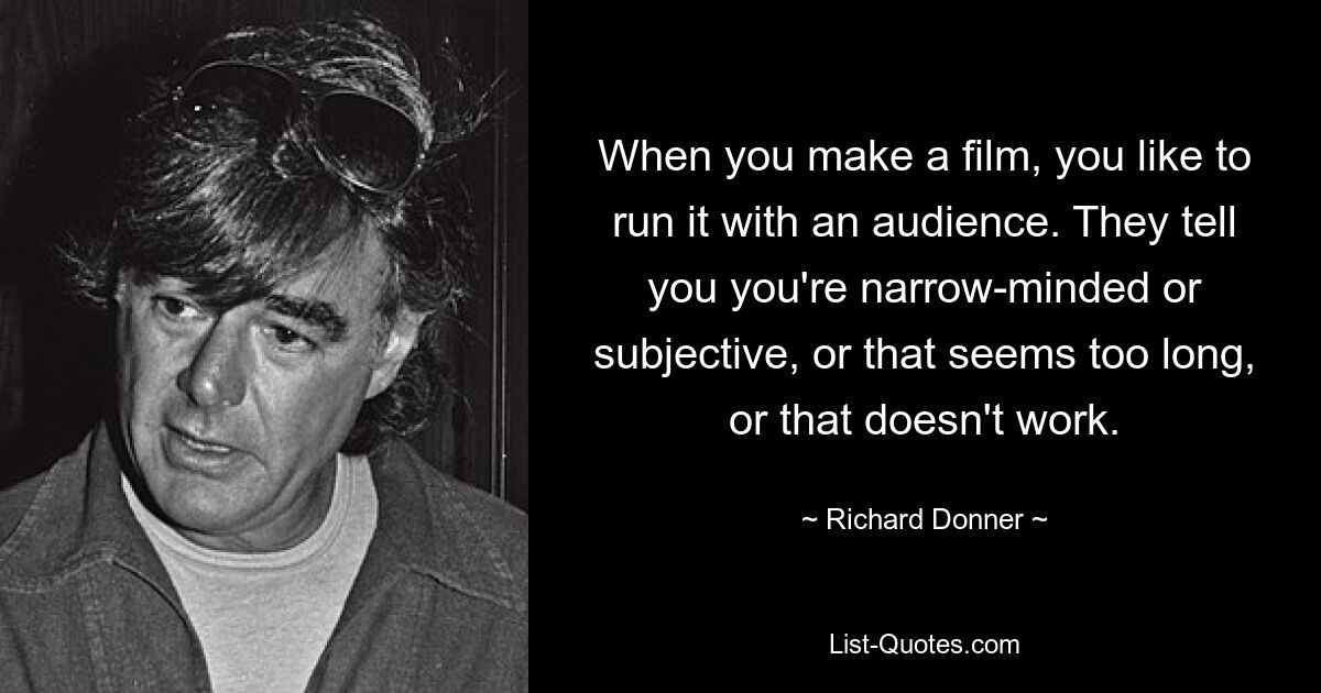 When you make a film, you like to run it with an audience. They tell you you're narrow-minded or subjective, or that seems too long, or that doesn't work. — © Richard Donner