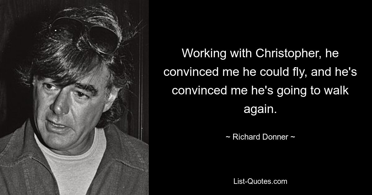 Working with Christopher, he convinced me he could fly, and he's convinced me he's going to walk again. — © Richard Donner